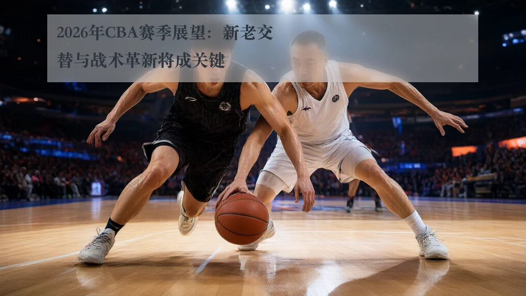 2026年CBA赛季展望:新老交替与战术革新将成关键