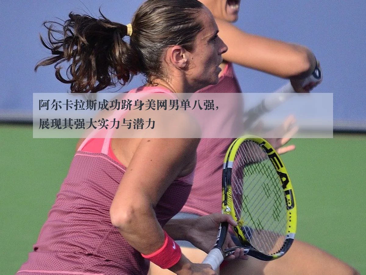 阿尔卡拉斯成功跻身美网男单八强，展现其强大实力与潜力