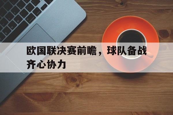 开云体育-关于欧国联决赛前瞻，球队备战齐心协力的信息