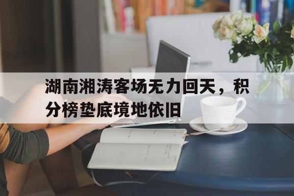 开云体育官方网站-关于湖南湘涛客场无力回天，积分榜垫底境地依旧的信息