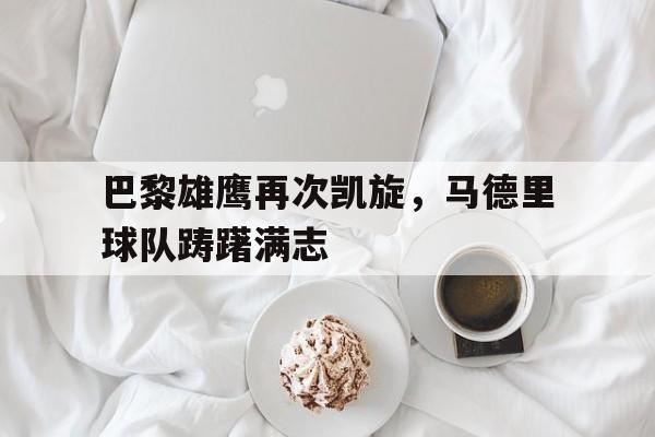 -巴黎雄鹰再次凯旋，马德里球队踌躇满志的简单介绍